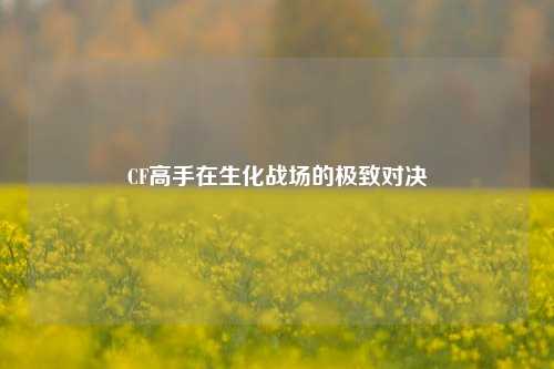 CF高手在生化战场的极致对决