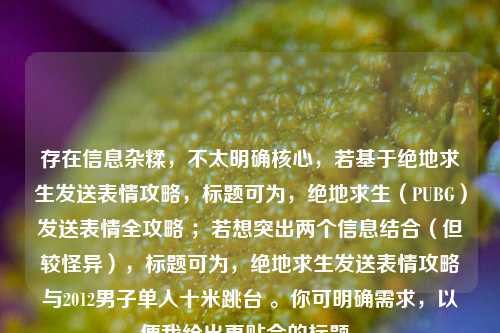 存在信息杂糅,不太明确核心,若基于绝地求生发送表情攻略,标题可为,绝地求生(PUBG)发送表情全攻略 ;若想突出两个信息结合(但较怪异),标题可为,绝地求生发送表情攻略与2012男子单人十米跳台 。你可明确需求,以便我给出更贴合的标题。