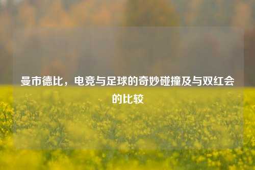 曼市德比,电竞与足球的奇妙碰撞及与双红会的比较