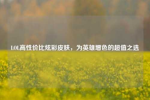 LOL高性价比炫彩皮肤,为英雄增色的超值之选