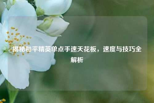 揭秘和平精英单点手速天花板,速度与技巧全解析
