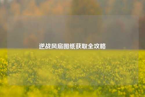 逆战风扇图纸获取全攻略