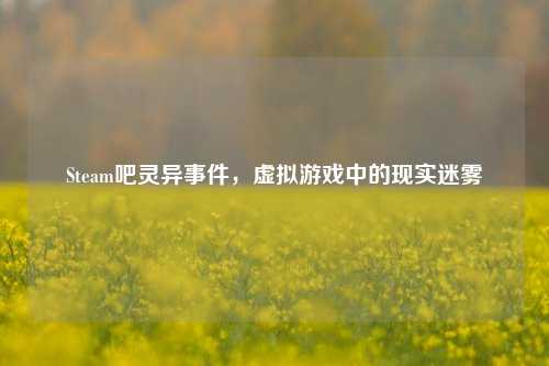 Steam吧灵异事件,虚拟游戏中的现实迷雾