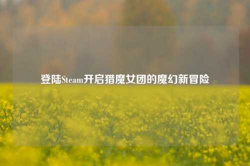 登陆Steam开启猎魔女团的魔幻新冒险