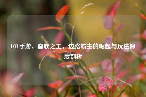 LOL手游,蛮族之王,边路霸主的崛起与玩法深度剖析