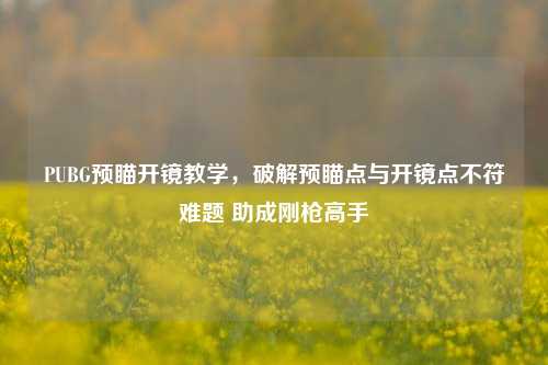 PUBG预瞄开镜教学,破解预瞄点与开镜点不符难题 助成刚枪高手