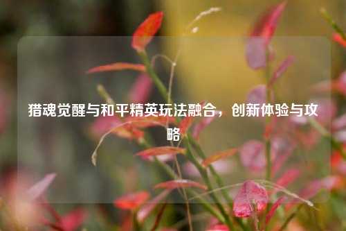猎魂觉醒与和平精英玩法融合,创新体验与攻略