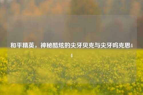 和平精英,神秘酷炫的尖牙贝克与尖牙呜克思44