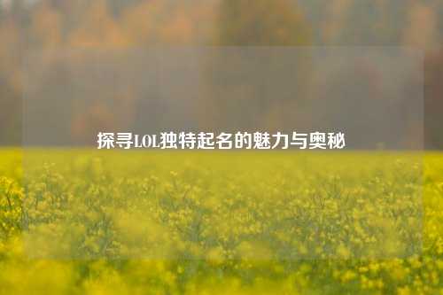 探寻LOL独特起名的魅力与奥秘