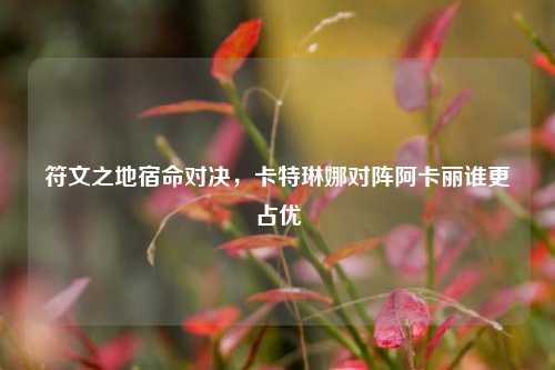 符文之地宿命对决，卡特琳娜对阵阿卡丽谁更占优