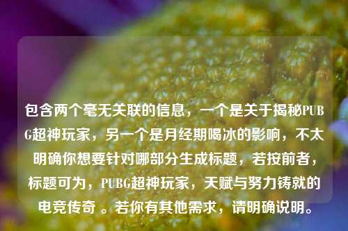 包含两个毫无关联的信息,一个是关于揭秘PUBG超神玩家,另一个是月经期喝冰的影响,不太明确你想要针对哪部分生成标题,若按前者,标题可为,PUBG超神玩家,天赋与努力铸就的电竞传奇 。若你有其他需求,请明确说明。
