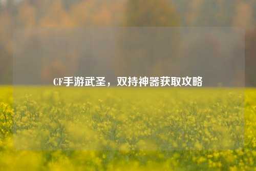 CF手游武圣,双持神器获取攻略