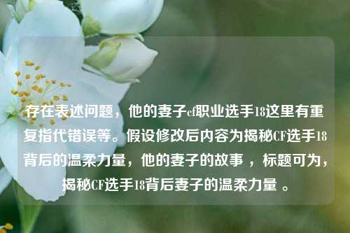 存在表述问题，他的妻子cf职业选手18这里有重复指代错误等。假设修改后内容为揭秘CF选手18背后的温柔力量，他的妻子的故事 ，标题可为，揭秘CF选手18背后妻子的温柔力量 。