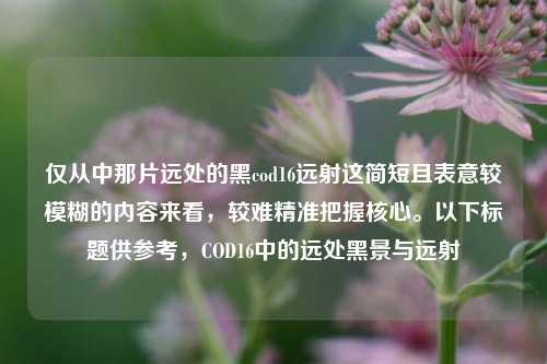 仅从中那片远处的黑cod16远射这简短且表意较模糊的内容来看,较难精准把握核心。以下标题供参考,COD16中的远处黑景与远射