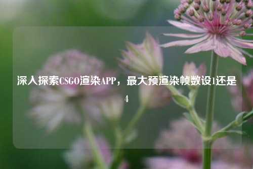 深入探索CSGO渲染APP,最大预渲染帧数设1还是4