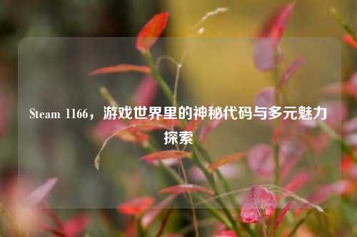 Steam 1166,游戏世界里的神秘代码与多元魅力探索