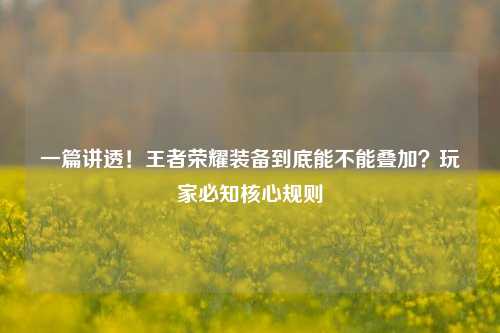 一篇讲透!王者荣耀装备到底能不能叠加?玩家必知核心规则