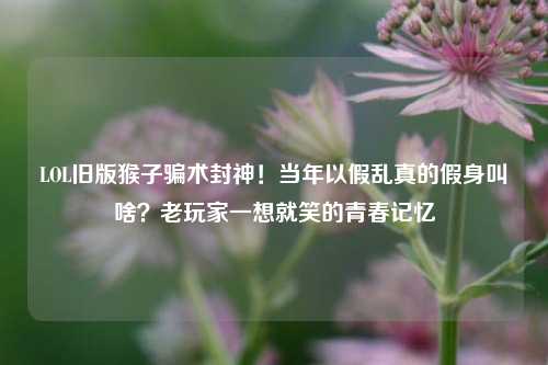 LOL旧版猴子骗术封神!当年以假乱真的假身叫啥?老玩家一想就笑的青春记忆