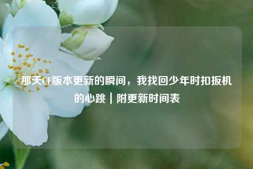 那天CF版本更新的瞬间,我找回少年时扣扳机的心跳|附更新时间表