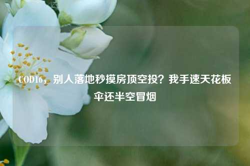 COD16,别人落地秒摸房顶空投?我手速天花板伞还半空冒烟