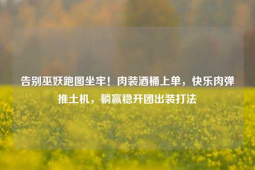 告别巫妖跑图坐牢!肉装酒桶上单,快乐肉弹推土机,躺赢稳开团出装打法