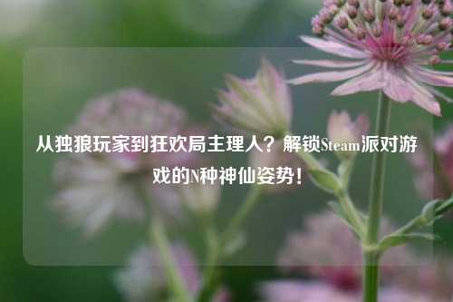从独狼玩家到狂欢局主理人？解锁Steam派对游戏的N种神仙姿势！