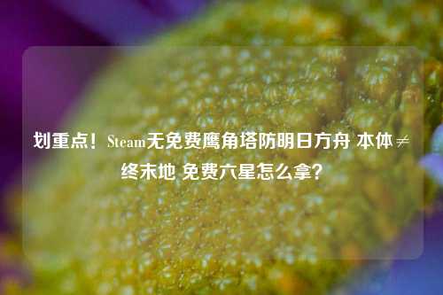 划重点!Steam无免费鹰角塔防明日方舟 本体≠终末地 免费六星怎么拿?