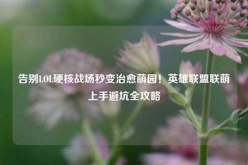 告别LOL硬核战场秒变治愈萌园！英雄联盟联萌上手避坑全攻略