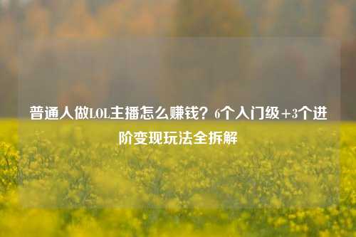 普通人做LOL主播怎么赚钱？6个入门级+3个进阶变现玩法全拆解