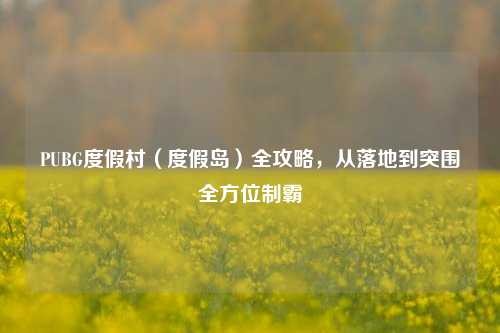 PUBG度假村(度假岛)全攻略,从落地到突围全方位制霸