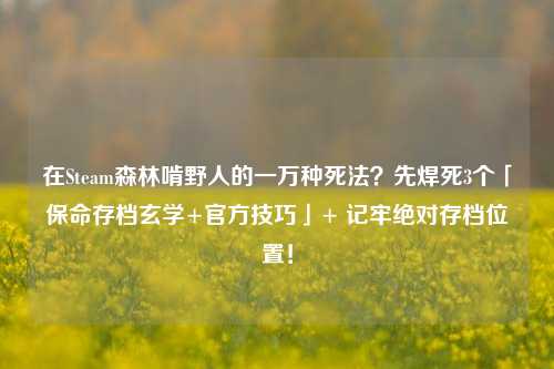 在Steam森林啃野人的一万种死法？先焊死3个「保命存档玄学+官方技巧」+ 记牢绝对存档位置！