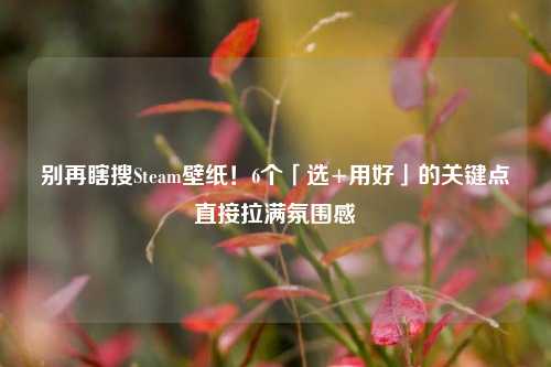 别再瞎搜Steam壁纸！6个「选+用好」的关键点直接拉满氛围感