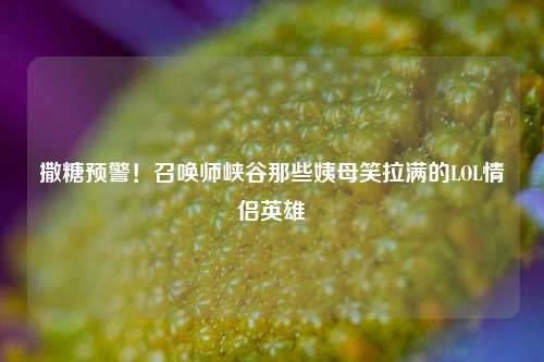 撒糖预警！召唤师峡谷那些姨母笑拉满的LOL情侣英雄
