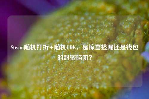 Steam随机打折+随机CDK,是惊喜捡漏还是钱包的甜蜜陷阱?