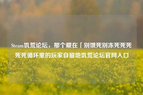Steam饥荒论坛，那个藏在「别饿死别冻死死死死死循环里的玩家自留地饥荒论坛官网入口