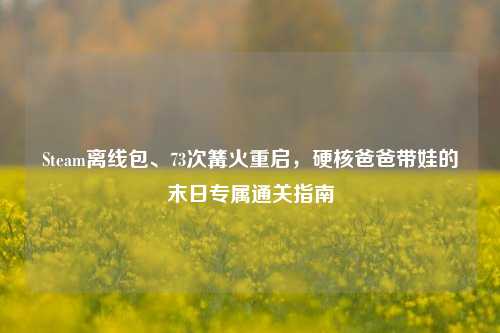 Steam离线包、73次篝火重启,硬核爸爸带娃的末日专属通关指南