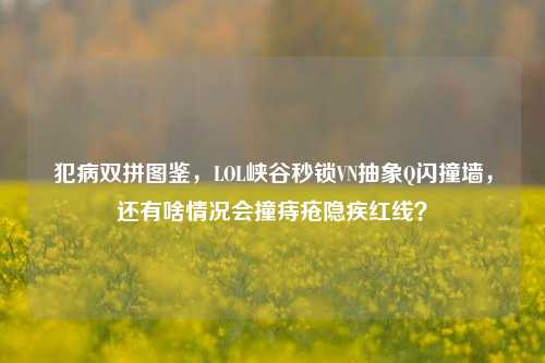 犯病双拼图鉴,LOL峡谷秒锁VN抽象Q闪撞墙,还有啥情况会撞痔疮隐疾红线?