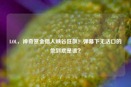 LOL，神奇赏金猎人峡谷狂飙！弹幕下无活口的他到底是谁？