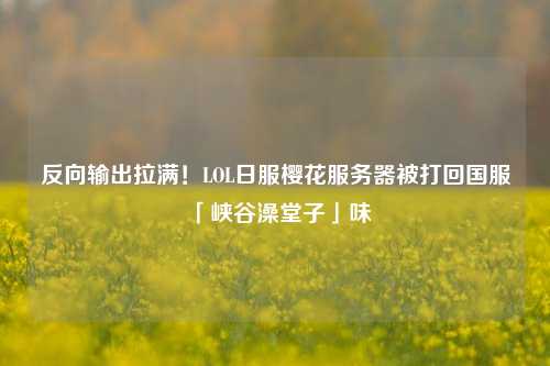 反向输出拉满!LOL日服樱花服务器被打回国服「峡谷澡堂子」味