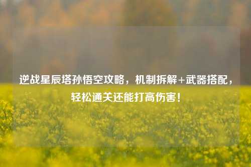 逆战星辰塔孙悟空攻略,机制拆解+武器搭配,轻松通关还能打高伤害!