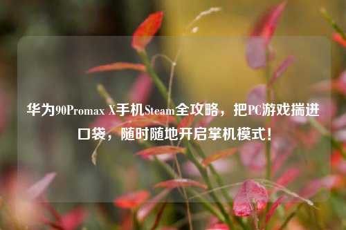 华为90Promax X手机Steam全攻略,把PC游戏揣进口袋,随时随地开启掌机模式!