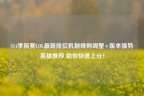 S14季前赛LOL最新排位机制规则调整+版本强势英雄推荐 助你快速上分！