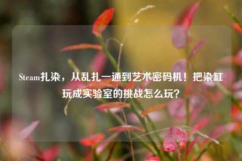 Steam扎染,从乱扎一通到艺术密码机!把染缸玩成实验室的挑战怎么玩?