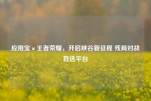 应用宝×王者荣耀,开启峡谷新征程 残局对战首选平台