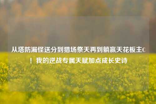 从塔防漏怪送分到猎场祭天再到躺赢天花板主C!我的逆战专属天赋加点成长史诗