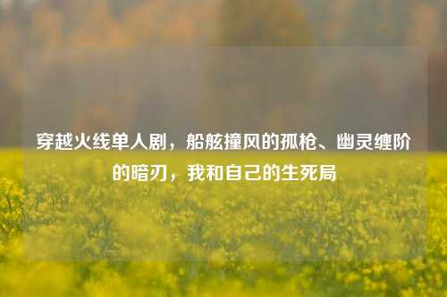 穿越火线单人剧,船舷撞风的孤枪、幽灵缠阶的暗刃,我和自己的生死局