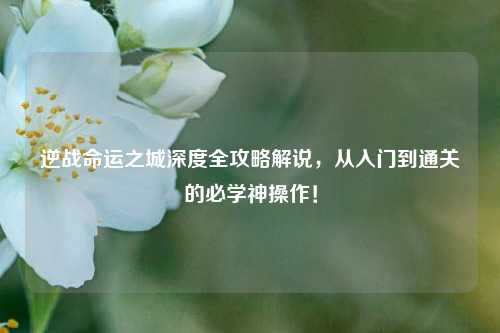 逆战命运之城深度全攻略解说,从入门到通关的必学神操作!