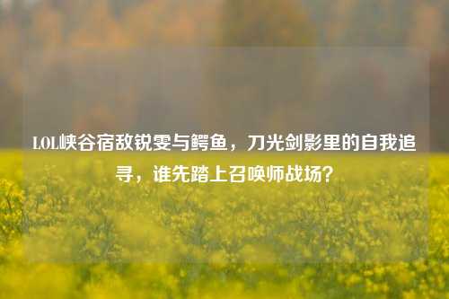 LOL峡谷宿敌锐雯与鳄鱼，刀光剑影里的自我追寻，谁先踏上召唤师战场？