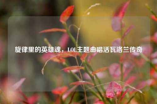 旋律里的英雄魂,LOL主题曲唱活瓦洛兰传奇