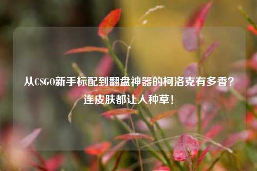 从CSGO新手标配到翻盘神器的柯洛克有多香?连皮肤都让人种草!